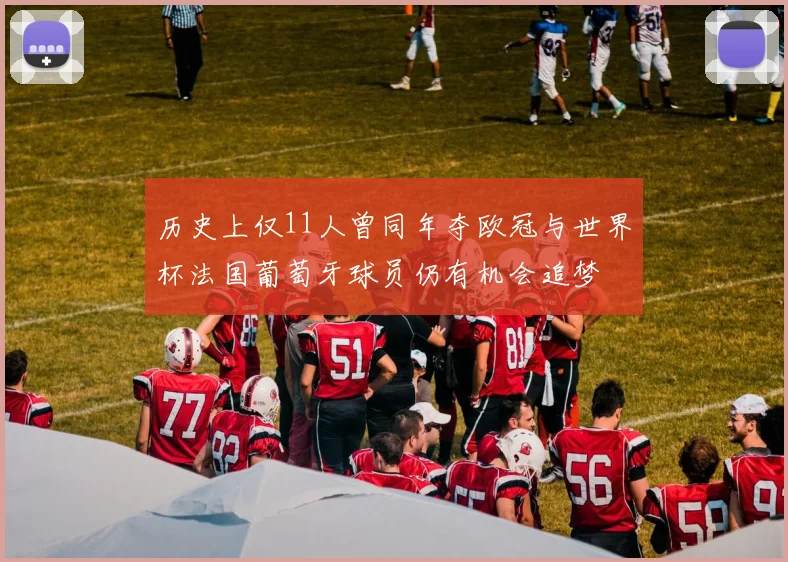 历史上仅11人曾同年夺欧冠与世界杯法国葡萄牙球员仍有机会追梦
