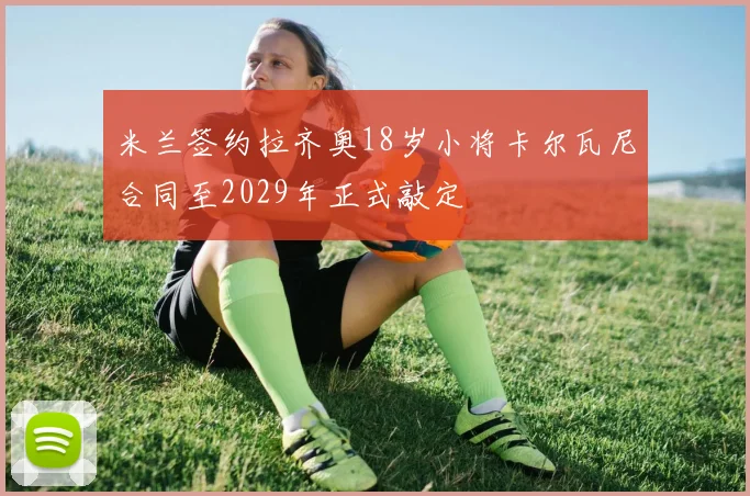米兰签约拉齐奥18岁小将卡尔瓦尼合同至2029年正式敲定