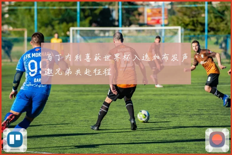 马丁内利喜获世界杯入选加布发声邀兄弟共赴征程
