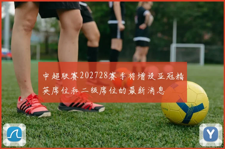 中超联赛202728赛季将增设亚冠精英席位和二级席位的最新消息