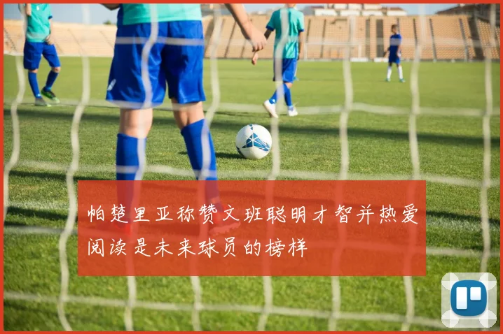 帕楚里亚称赞文班聪明才智并热爱阅读是未来球员的榜样