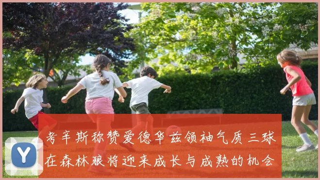 考辛斯称赞爱德华兹领袖气质三球在森林狼将迎来成长与成熟的机会