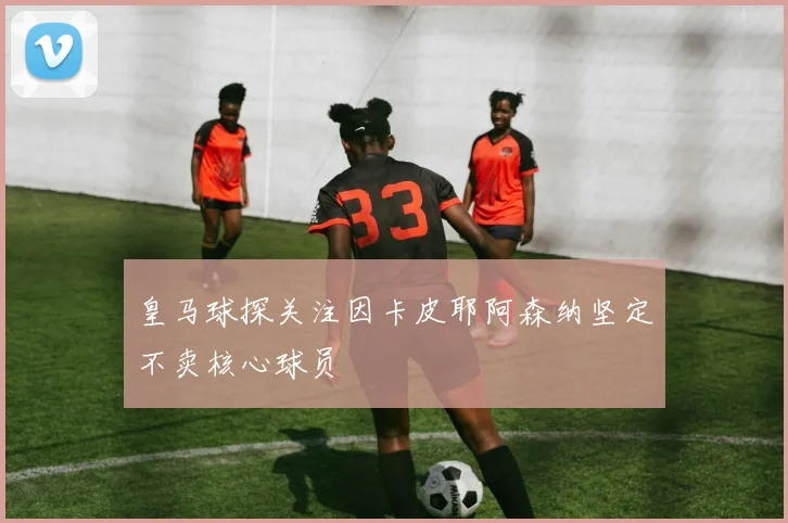 皇马球探关注因卡皮耶阿森纳坚定不卖核心球员