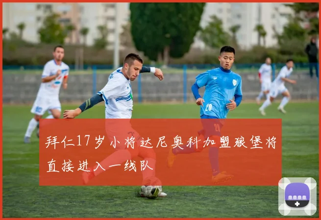 拜仁17岁小将达尼奥科加盟狼堡将直接进入一线队