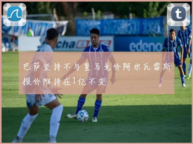 巴萨坚持不与皇马竞价阿尔瓦雷斯报价维持在1亿不变