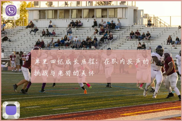 库里回忆成长历程：在队内发声的挑战与老将的关怀