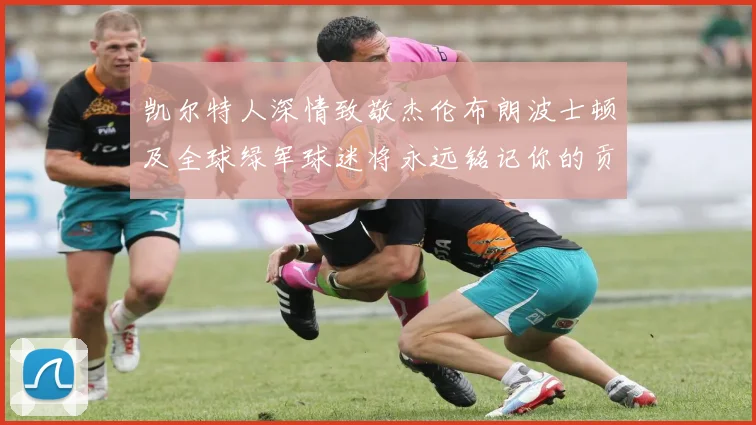 凯尔特人深情致敬杰伦布朗波士顿及全球绿军球迷将永远铭记你的贡献