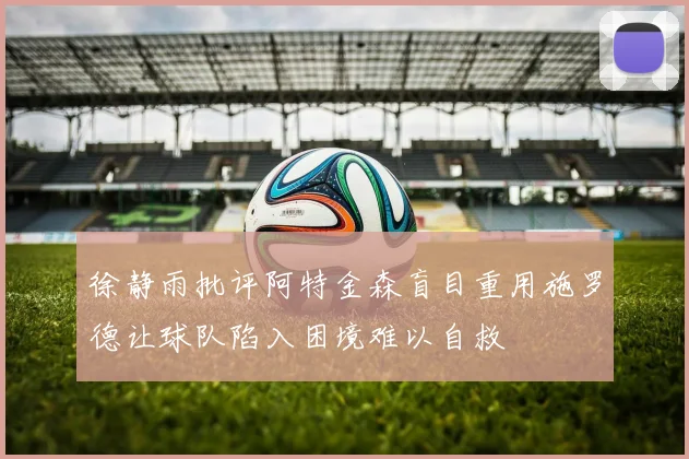 徐静雨批评阿特金森盲目重用施罗德让球队陷入困境难以自救