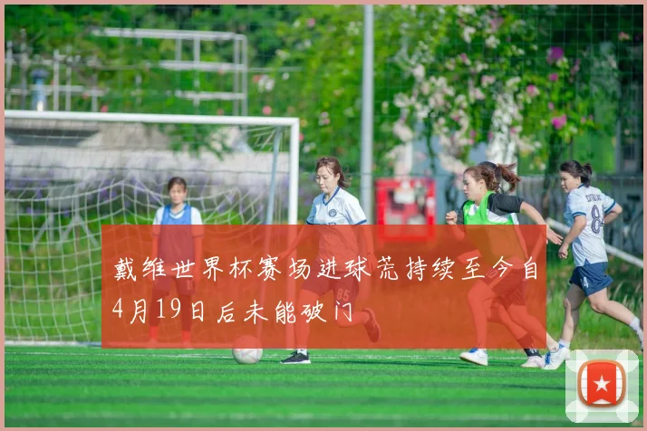 戴维世界杯赛场进球荒持续至今自4月19日后未能破门