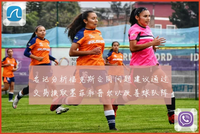 名记分析福克斯合同问题建议通过交易换取墨菲和普尔以改善球队阵容