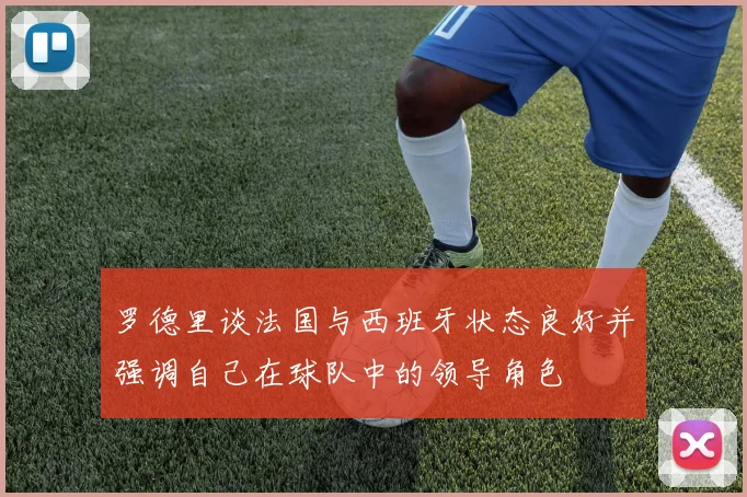 罗德里谈法国与西班牙状态良好并强调自己在球队中的领导角色