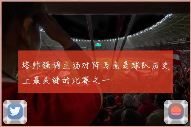塔帅强调主场对阵马竞是球队历史上最关键的比赛之一
