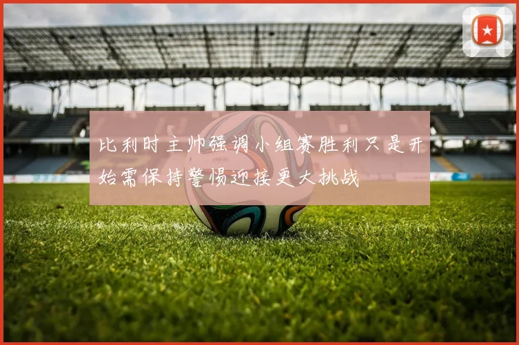 比利时主帅强调小组赛胜利只是开始需保持警惕迎接更大挑战