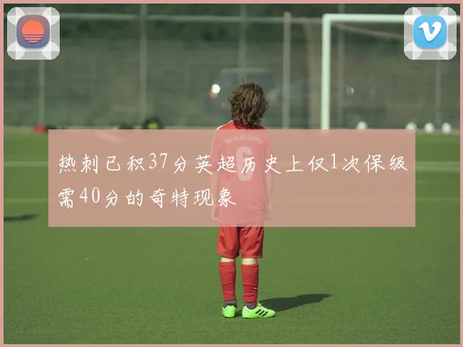 热刺已积37分英超历史上仅1次保级需40分的奇特现象
