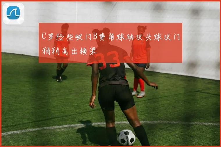 C罗险些破门B费角球助攻头球攻门稍稍高出横梁