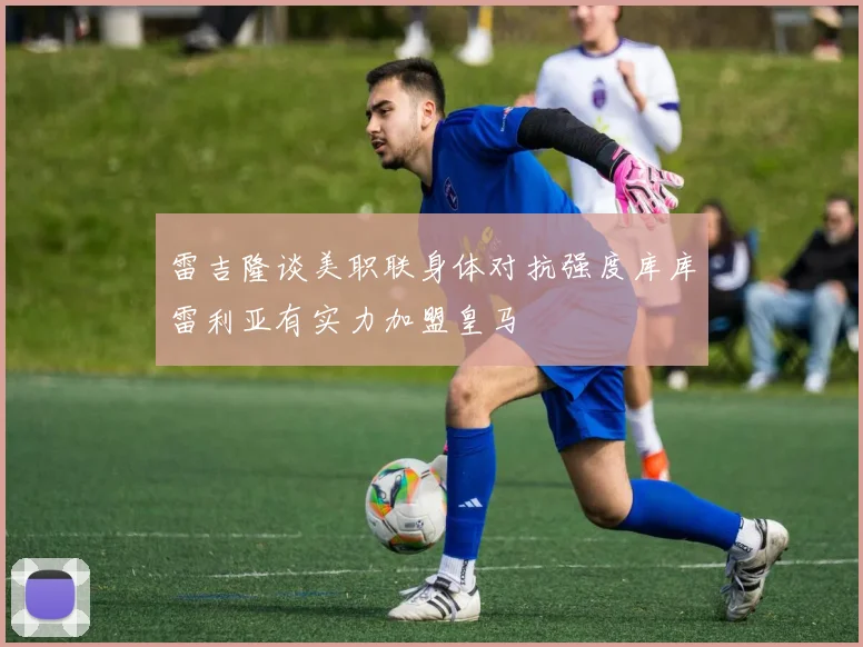 雷吉隆谈美职联身体对抗强度库库雷利亚有实力加盟皇马