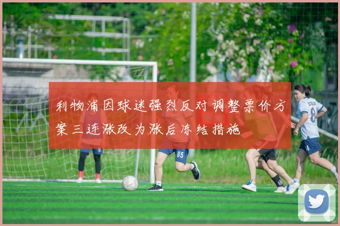 利物浦因球迷强烈反对调整票价方案三连涨改为涨后冻结措施