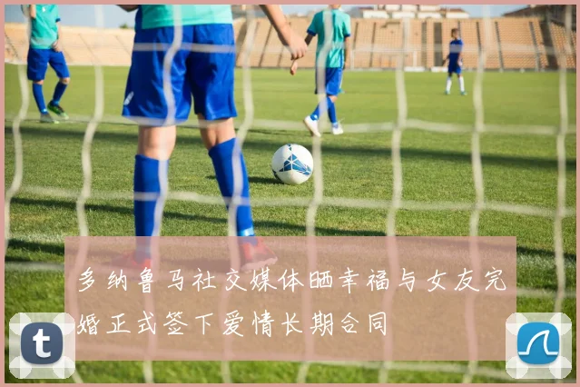 多纳鲁马社交媒体晒幸福与女友完婚正式签下爱情长期合同