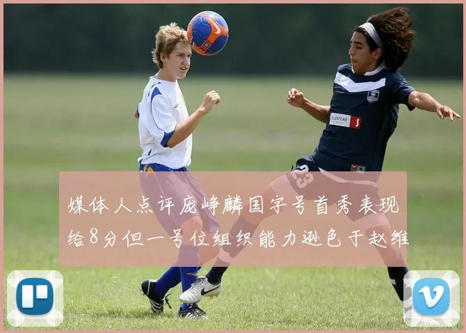 媒体人点评庞峥麟国字号首秀表现给8分但一号位组织能力逊色于赵维伦