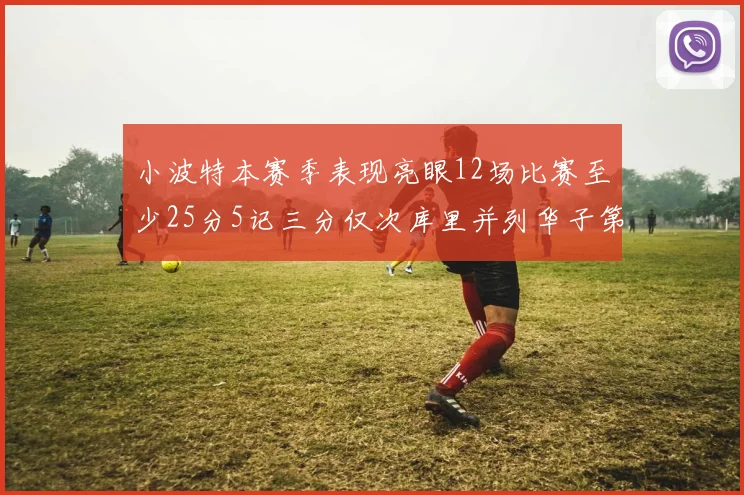 小波特本赛季表现亮眼12场比赛至少25分5记三分仅次库里并列华子第二